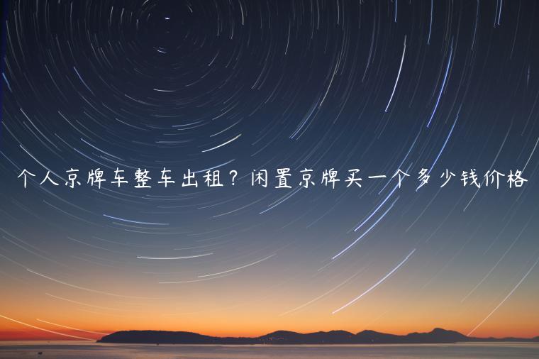 个人京牌车整车出租？闲置京牌买一个多少钱价格