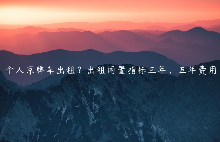 个人京牌车出租？出租闲置指标三年、五年费用