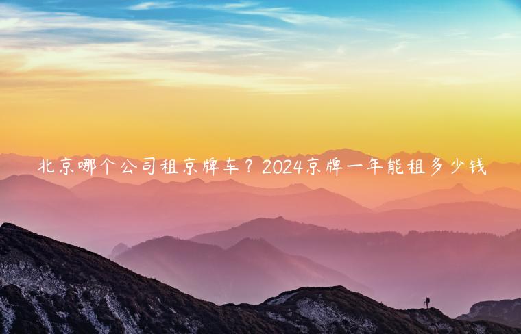 北京哪个公司租京牌车？2024京牌一年能租多少钱