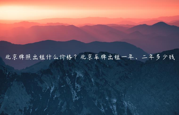 北京牌照出租什么价格？北京车牌出租一年、二年多少钱