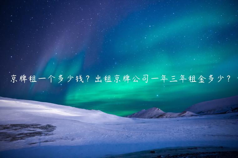 京牌租一个多少钱？出租京牌公司一年三年租金多少？
