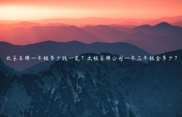 北京车牌一年租多少钱一览？出租京牌公司一年三年租金多少？