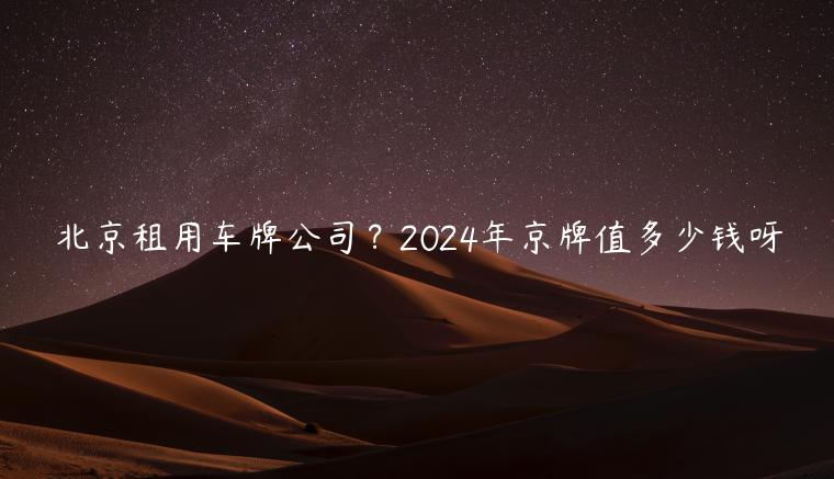 北京租用车牌公司？2024年京牌值多少钱呀
