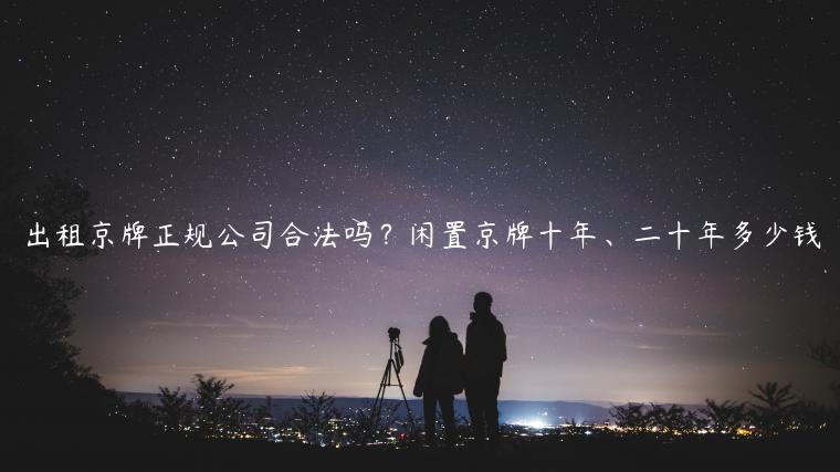 出租京牌正规公司合法吗？闲置京牌十年、二十年多少钱