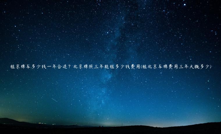 租京牌车多少钱一年合适？北京牌照三年能租多少钱费用(租北京车牌费用三年大概多少)