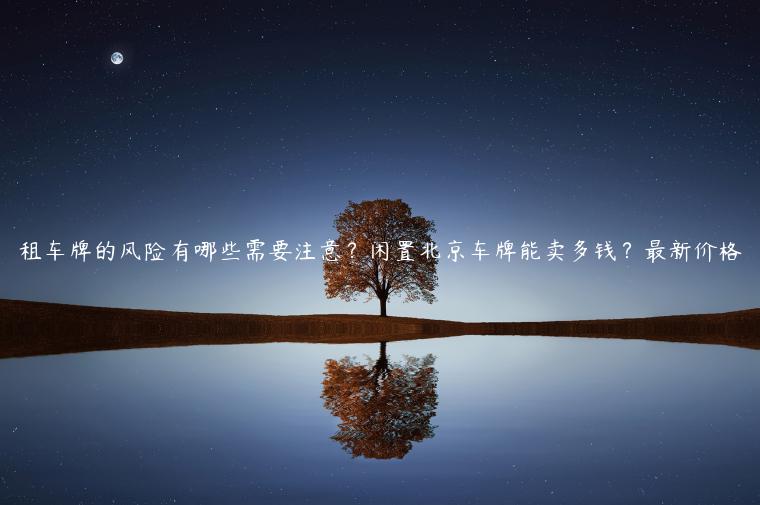 租车牌的风险有哪些需要注意？闲置北京车牌能卖多钱？最新价格