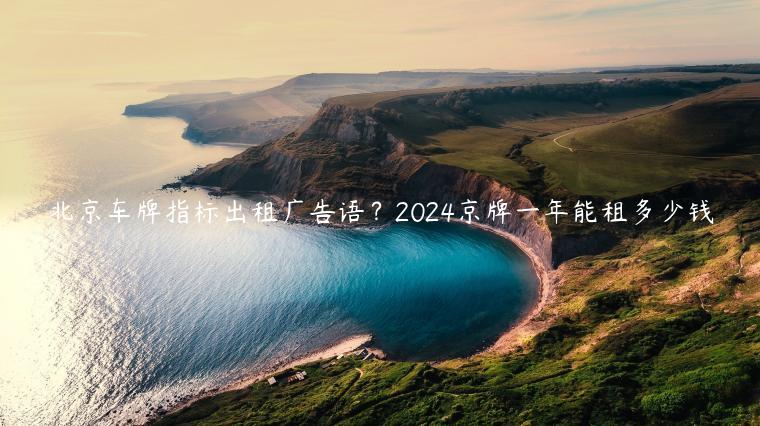 北京车牌指标出租广告语？2024京牌一年能租多少钱
