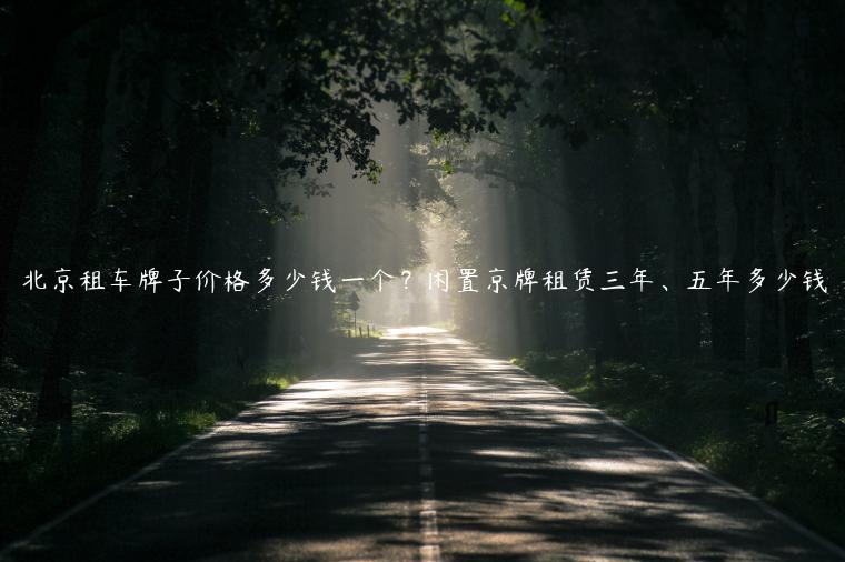 北京租车牌子价格多少钱一个？闲置京牌租赁三年、五年多少钱