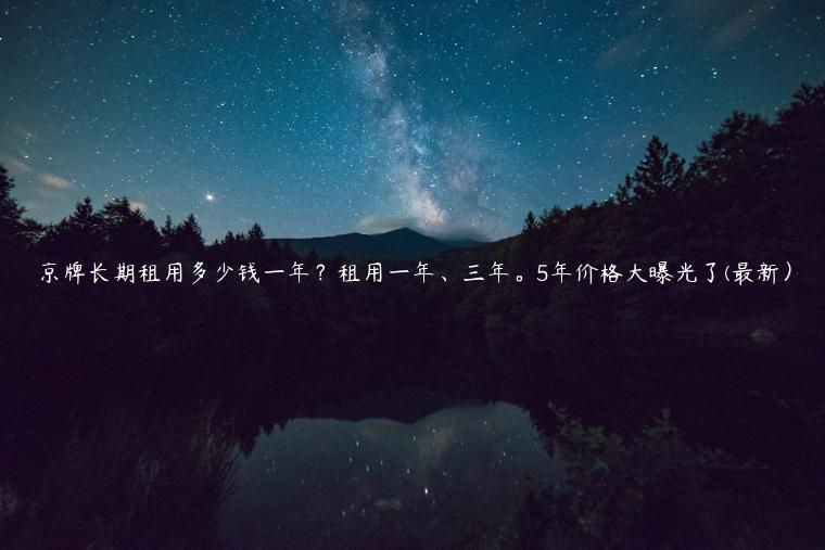 京牌长期租用多少钱一年？租用一年、三年。5年价格大曝光了(最新）