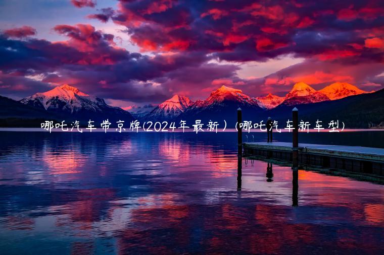 哪吒汽车带京牌(2024年最新）(哪吒汽车新车型)