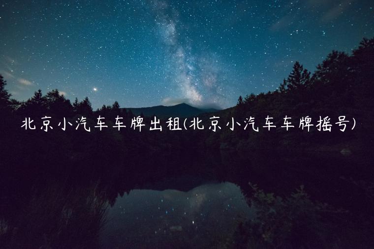 北京小汽车车牌出租(北京小汽车车牌摇号)