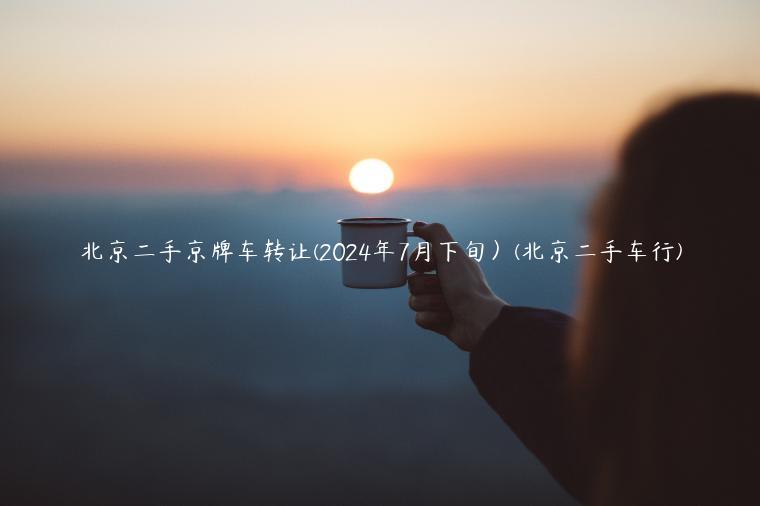 北京二手京牌车转让(2024年7月下旬）(北京二手车行)