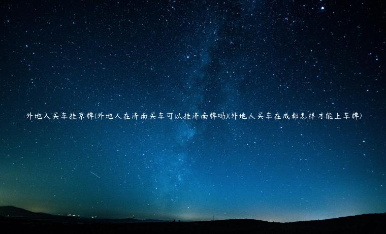 外地人买车挂京牌(外地人在济南买车可以挂济南牌吗)(外地人买车在成都怎样才能上车牌)