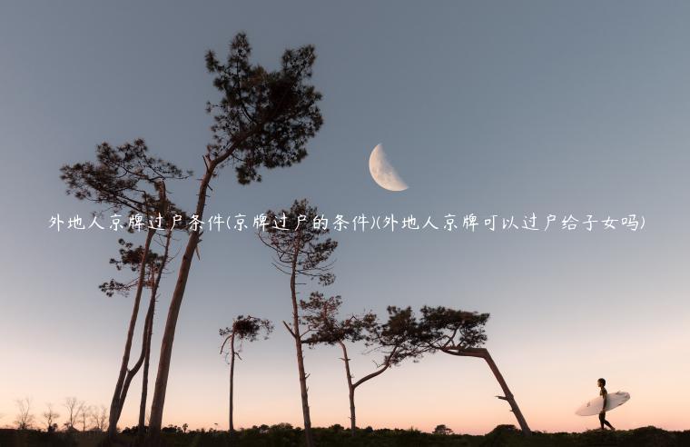 外地人京牌过户条件(京牌过户的条件)(外地人京牌可以过户给子女吗)