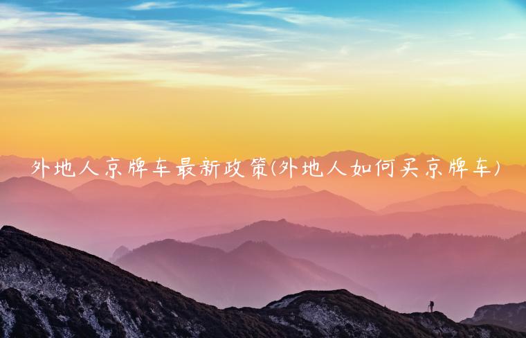 外地人京牌车最新政策(外地人如何买京牌车)