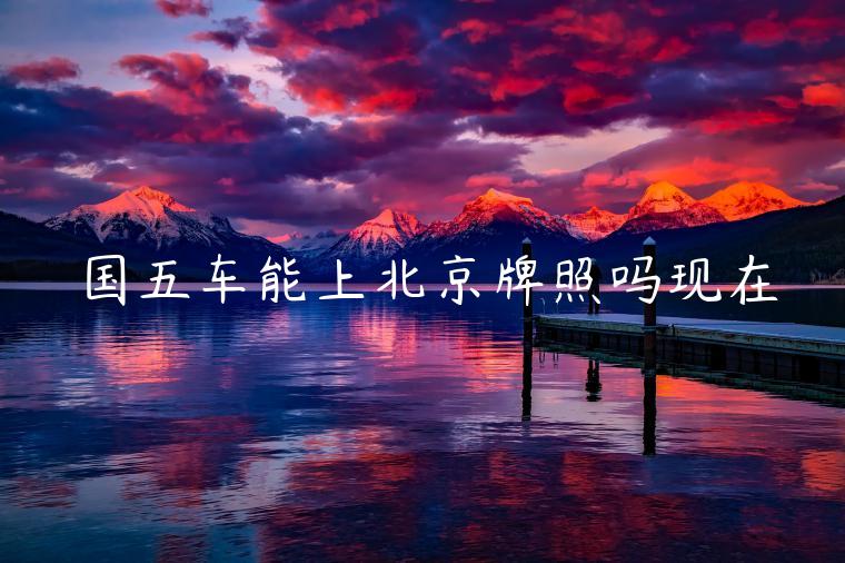 国五车能上北京牌照吗现在