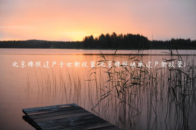 北京牌照过户子女新政策(北京牌照继承过户新政策)