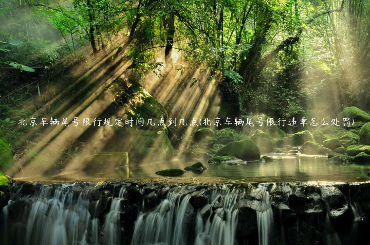 北京车辆尾号限行规定时间几点到几点(北京车辆尾号限行违章怎么处罚)