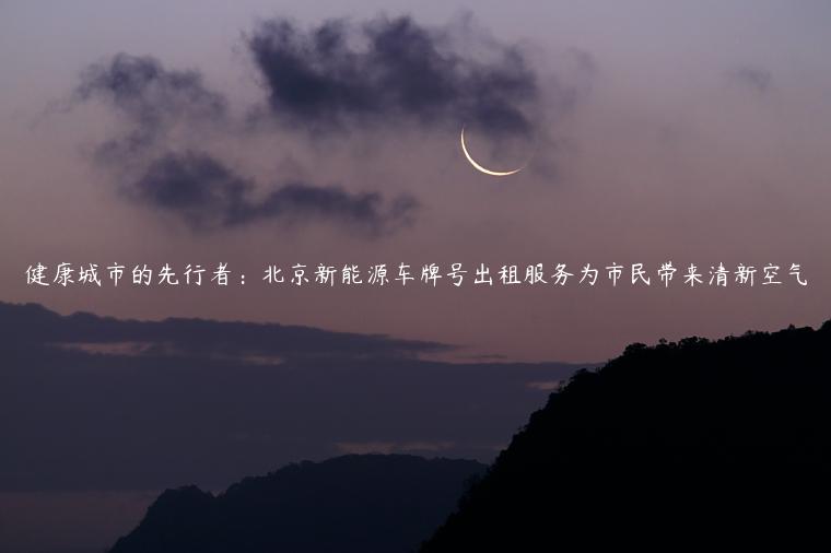 健康城市的先行者：北京新能源车牌号出租服务为市民带来清新空气
