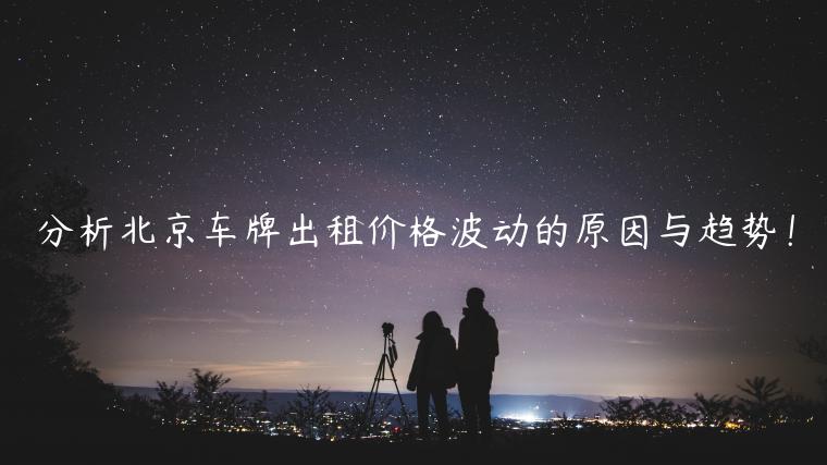 分析北京车牌出租价格波动的原因与趋势！