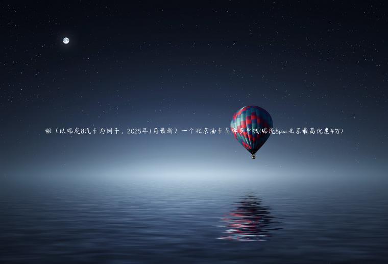 租（以瑞虎8汽车为例子，2025年1月最新）一个北京油车车牌多少钱(瑞虎8plus北京最高优惠4万)