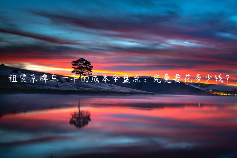 租赁京牌车一年的成本全盘点：究竟要花多少钱？