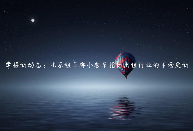 掌握新动态：北京租车牌小客车指标出租行业的市场更新