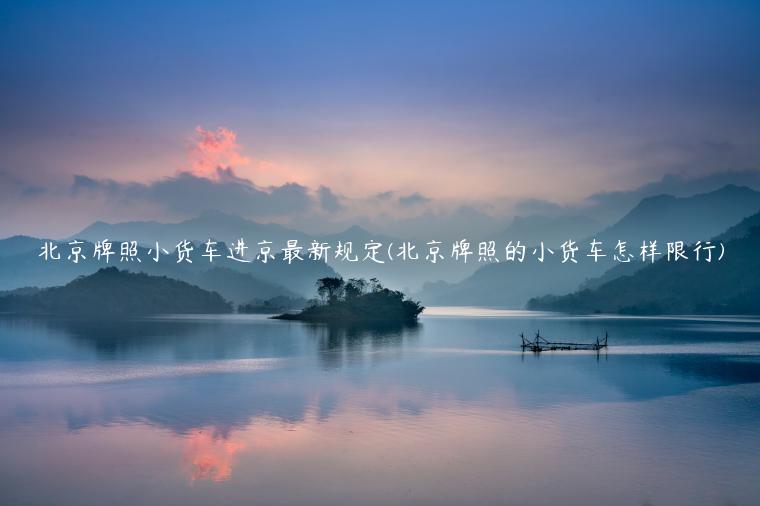 北京牌照小货车进京最新规定(北京牌照的小货车怎样限行)