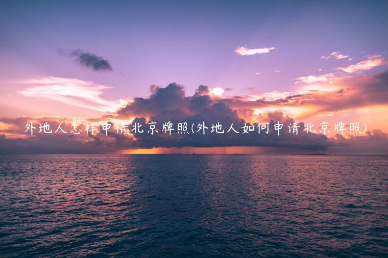 外地人怎样申请北京牌照(外地人如何申请北京牌照)