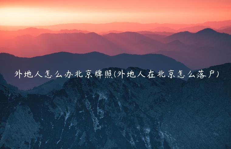 外地人怎么办北京牌照(外地人在北京怎么落户)