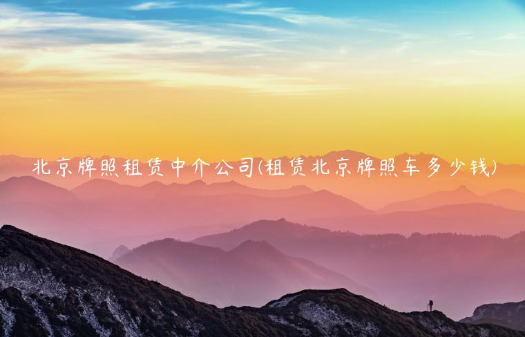 北京牌照租赁中介公司(租赁北京牌照车多少钱)