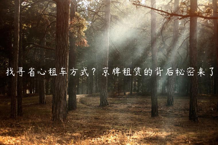 找寻省心租车方式？京牌租赁的背后秘密来了