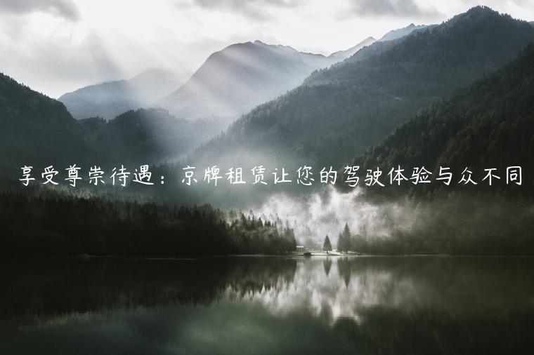 享受尊崇待遇：京牌租赁让您的驾驶体验与众不同