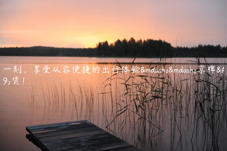 这一刻，享受从容便捷的出行体验——京牌租赁！