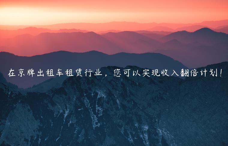 在京牌出租车租赁行业，您可以实现收入翻倍计划！