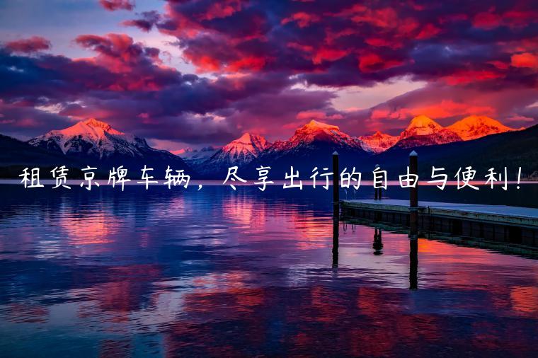 租赁京牌车辆，尽享出行的自由与便利！