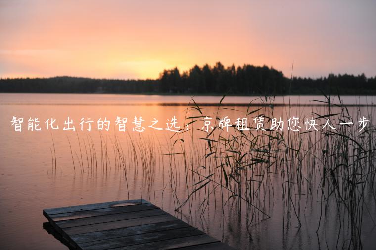 智能化出行的智慧之选：京牌租赁助您快人一步