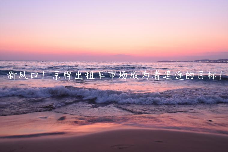 新风口！京牌出租车市场成为者追逐的目标！