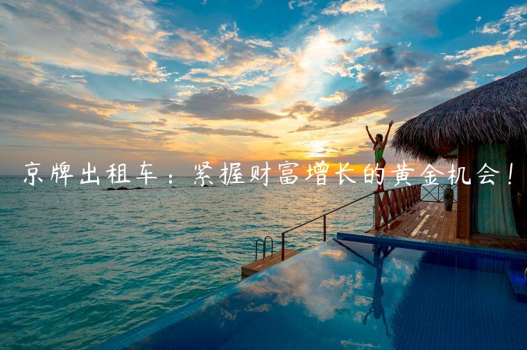 京牌出租车：紧握财富增长的黄金机会！