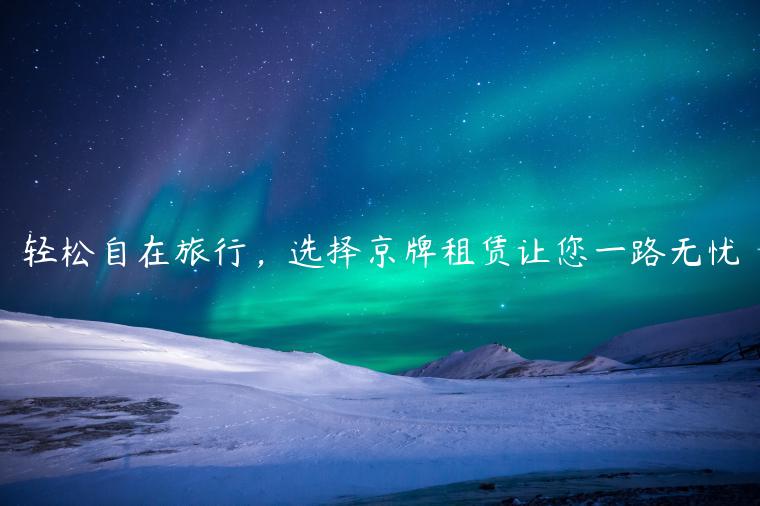 轻松自在旅行，选择京牌租赁让您一路无忧