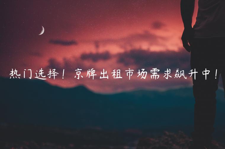 热门选择！京牌出租市场需求飙升中！