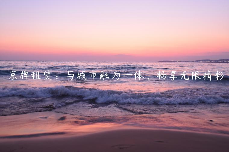 京牌租赁：与城市融为一体，畅享无限精彩