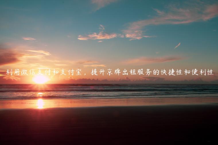 利用微信支付和支付宝，提升京牌出租服务的快捷性和便利性
