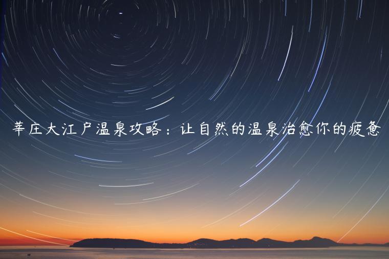 莘庄大江户温泉攻略：让自然的温泉治愈你的疲惫