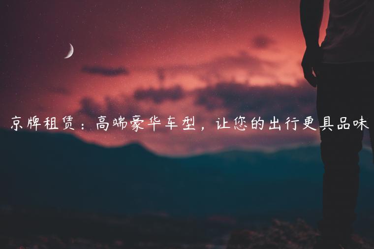 京牌租赁：高端豪华车型，让您的出行更具品味