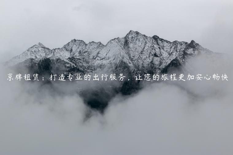 京牌租赁：打造专业的出行服务，让您的旅程更加安心畅快