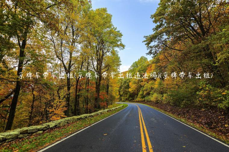京牌车带车出租(京牌车带车出租违法吗)(京牌带车出租)