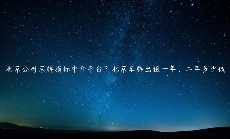 北京公司京牌指标中介平台？北京车牌出租一年、二年多少钱