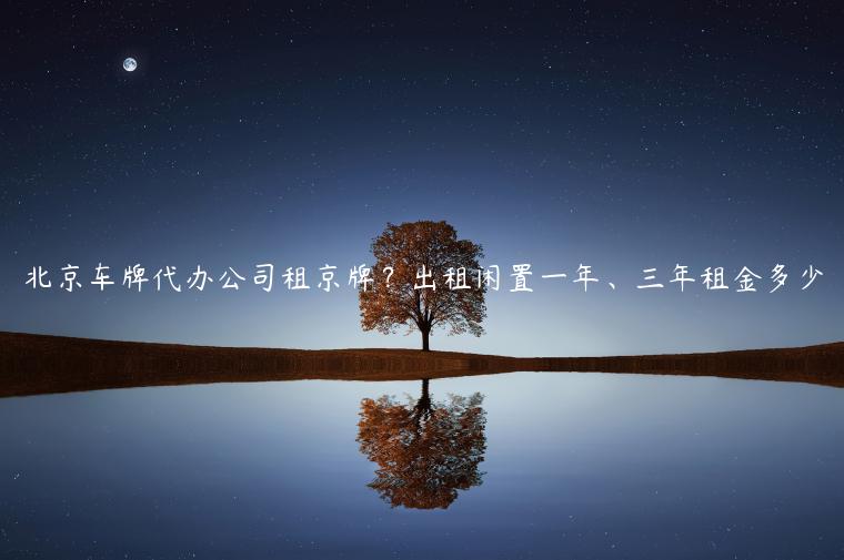 北京车牌代办公司租京牌？出租闲置一年、三年租金多少
