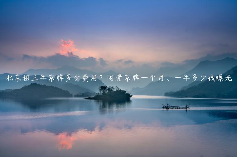 北京租三年京牌多少费用？闲置京牌一个月、一年多少钱曝光